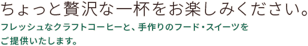 ちょっと贅沢な一杯をお楽しみください。フレッシュなクラフトコーヒーと、手作りのフード・スイーツをご提供いたします。